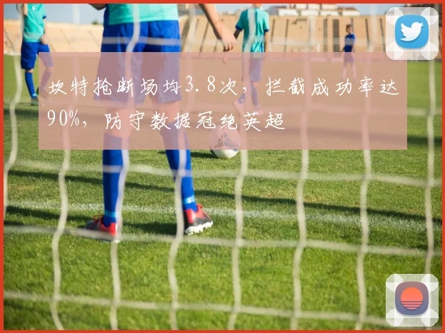 坎特抢断场均3.8次，拦截成功率达90%，防守数据冠绝英超