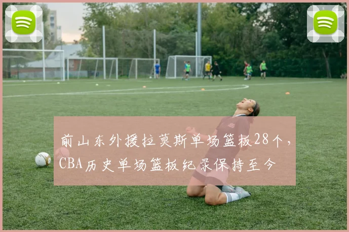 前山东外援拉莫斯单场篮板28个，CBA历史单场篮板纪录保持至今