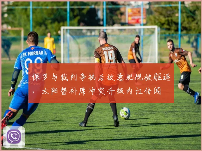 保罗与裁判争执后故意犯规被驱逐，太阳替补席冲突升级内讧传闻
