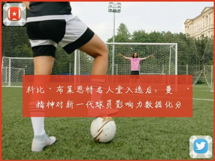 科比·布莱恩特名人堂入选后，曼巴精神对新一代球员影响力数据化分析