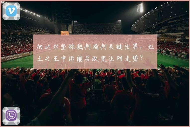 纳达尔坚称裁判漏判关键出界，红土之王申诉能否改变法网走势？