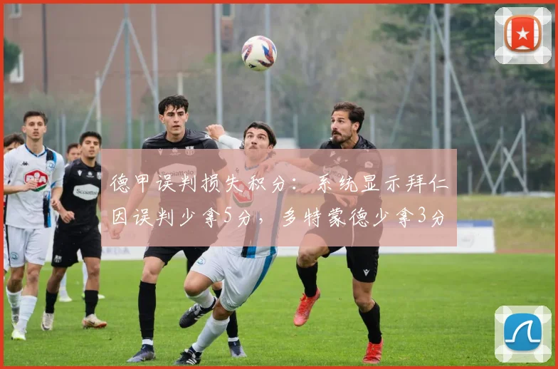 德甲误判损失积分：系统显示拜仁因误判少拿5分，多特蒙德少拿3分，俱乐部联合申诉