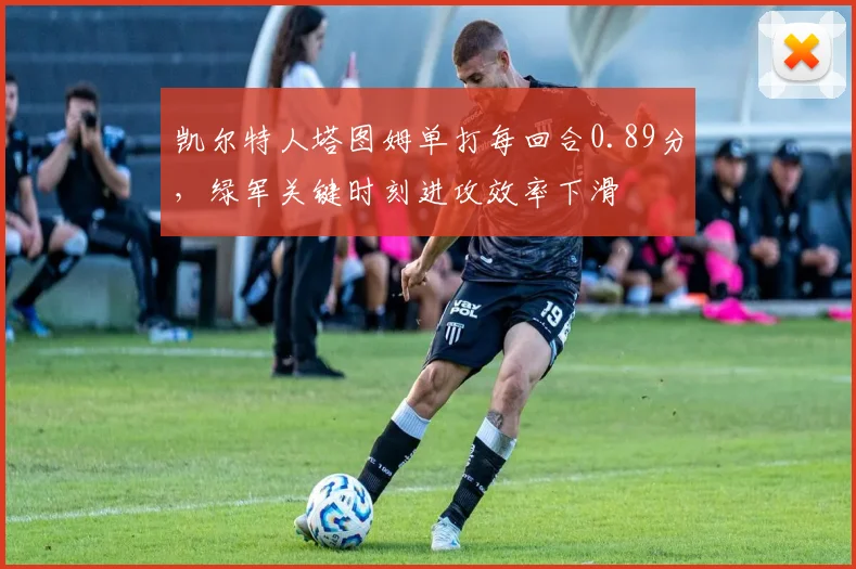 凯尔特人塔图姆单打每回合0.89分，绿军关键时刻进攻效率下滑