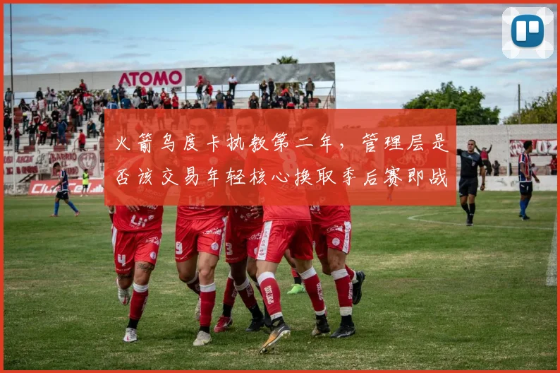 火箭乌度卡执教第二年，管理层是否该交易年轻核心换取季后赛即战力？