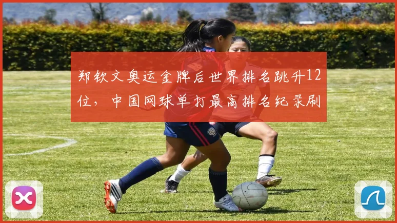 郑钦文奥运金牌后世界排名跳升12位，中国网球单打最高排名纪录刷新